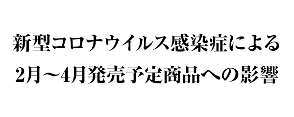 新型コロナウイルス感染症による、2月～4月発売予定商品への影響について