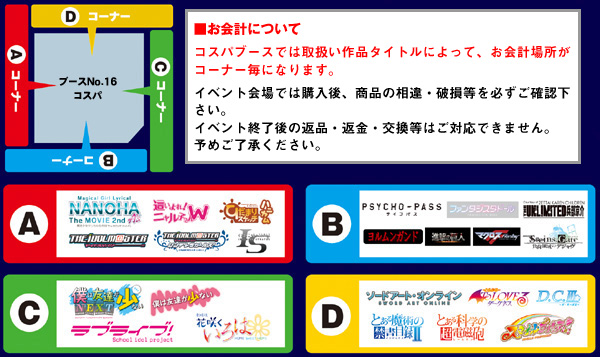 ■お会計について　コスパブースでは取扱い作品タイトルによって、お会計場所がコーナー毎になります。イベント会場では購入後、商品の相違・破損等を必ずご確認ください。イベント終了後の返品・返金・交換等はご対応できません。予めご了承ください。