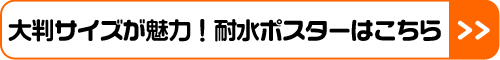 大判サイズが魅力！耐水ポスターはこちら