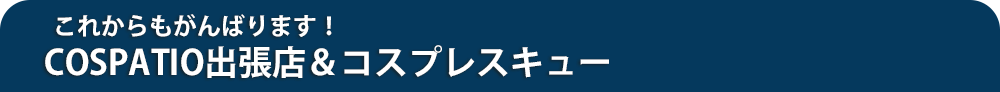 コスパティオ出張店＆コスプレスキュー