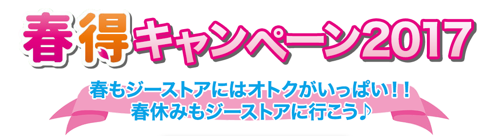 [キャンペーン]『春得キャンペーン2017』春もジーストアにはオトクがいっぱい！！春休みもジーストアに行こう♪