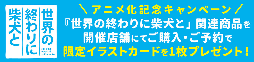 [キャンペーン]「世界の終わりに柴犬と」アニメ化記念キャンペーン