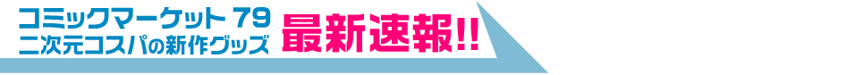 コミックマーケット79 二次元コスパの新作グッズ 最新速報