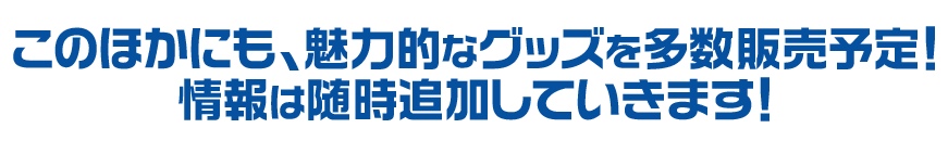 このほかにも、魅力的なグッズを多数販売予定！情報は随時追加していきます！
