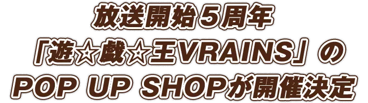 放送開始５周年をした「遊☆戯☆王ＶＲＡＩＮＳ」のPOP UP SHOPが開催決定